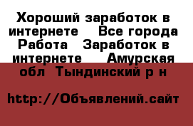 Хороший заработок в интернете. - Все города Работа » Заработок в интернете   . Амурская обл.,Тындинский р-н